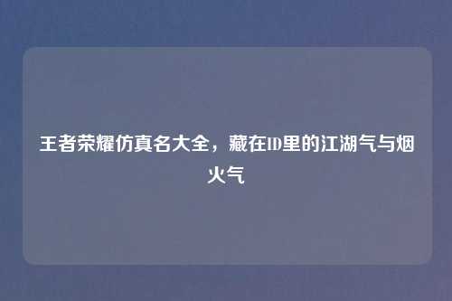 王者荣耀仿真名大全，藏在ID里的江湖气与烟火气