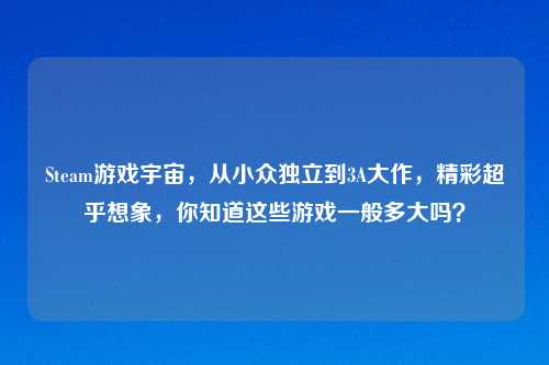 Steam游戏宇宙，从小众独立到3A大作，精彩超乎想象，你知道这些游戏一般多大吗？