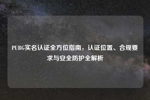 PUBG实名认证全方位指南，认证位置、合规要求与安全防护全解析