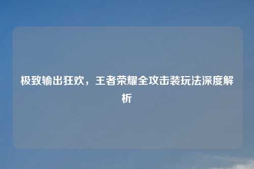 极致输出狂欢，王者荣耀全攻击装玩法深度解析