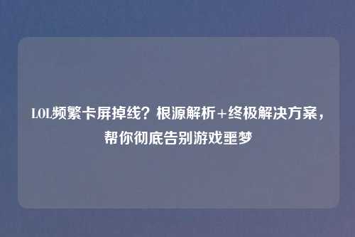 LOL频繁卡屏掉线？根源解析+终极解决方案，帮你彻底告别游戏噩梦