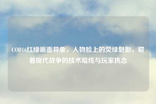 COD16红绿画面异象，人物脸上的荧绿魅影，藏着现代战争的技术暗线与玩家执念