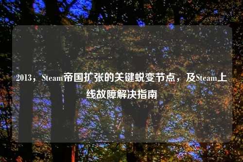 2013，Steam帝国扩张的关键蜕变节点，及Steam上线故障解决指南