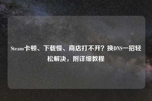 Steam卡顿、下载慢、商店打不开？换DNS一招轻松解决，附详细教程