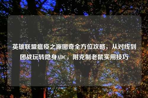 英雄联盟瘟疫之源图奇全方位攻略，从对线到团战玩转隐身ADC，附克制老鼠实用技巧