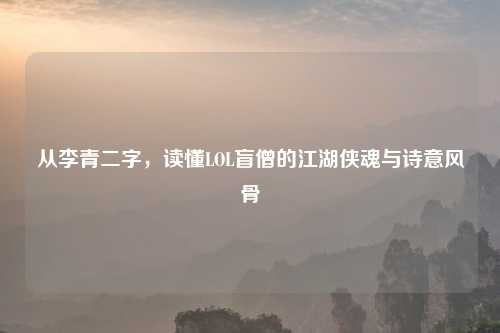 从李青二字，读懂LOL盲僧的江湖侠魂与诗意风骨