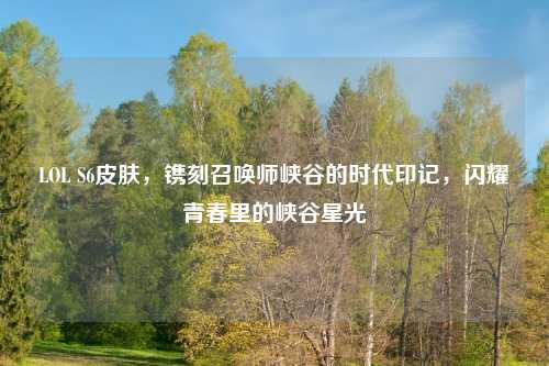 LOL S6皮肤，镌刻召唤师峡谷的时代印记，闪耀青春里的峡谷星光
