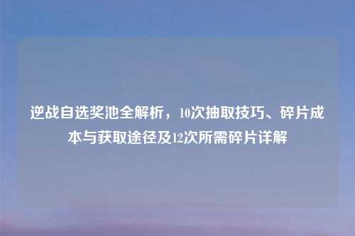 逆战自选奖池全解析，10次抽取技巧、碎片成本与获取途径及12次所需碎片详解