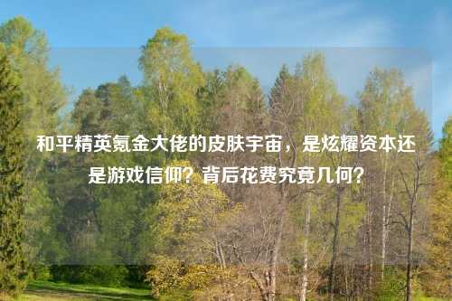 和平精英氪金大佬的皮肤宇宙，是炫耀资本还是游戏信仰？背后花费究竟几何？
