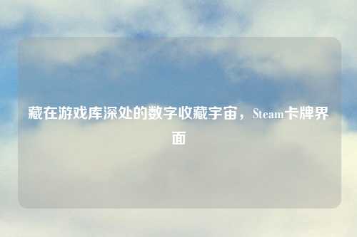 藏在游戏库深处的数字收藏宇宙，Steam卡牌界面