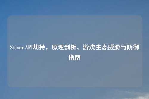 Steam API劫持，原理剖析、游戏生态威胁与防御指南