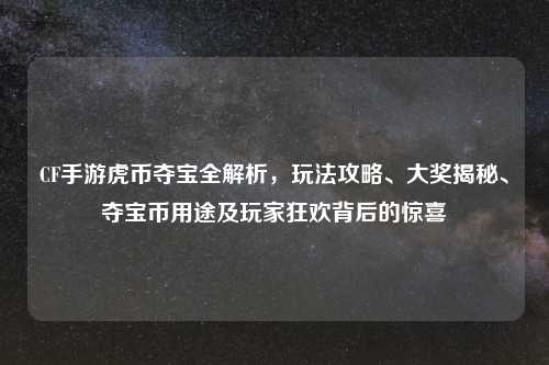 CF手游虎币夺宝全解析，玩法攻略、大奖揭秘、夺宝币用途及玩家狂欢背后的惊喜