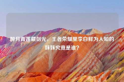 醉月青莲藏剑光，王者荣耀里李白鲜为人知的妹妹究竟是谁？