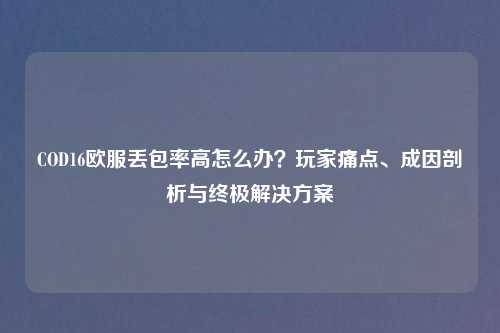 COD16欧服丢包率高怎么办？玩家痛点、成因剖析与终极解决方案