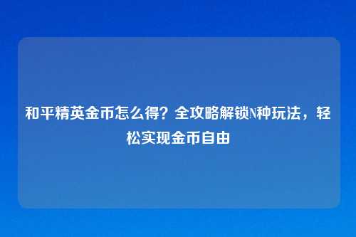和平精英金币怎么得？全攻略解锁N种玩法，轻松实现金币自由