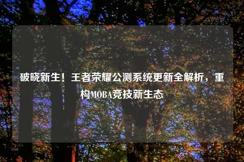 破晓新生！王者荣耀公测系统更新全解析，重构MOBA竞技新生态