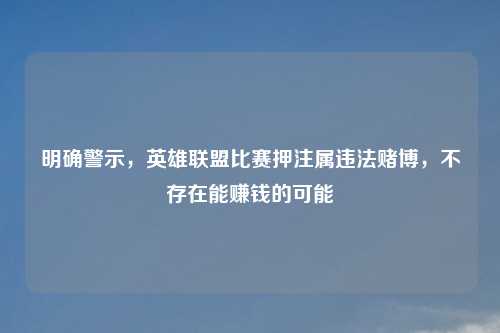 明确警示，英雄联盟比赛押注属违法赌博，不存在能赚钱的可能