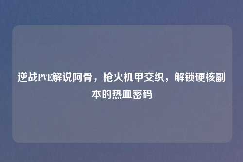 逆战PVE解说阿骨，枪火机甲交织，解锁硬核副本的热血密码