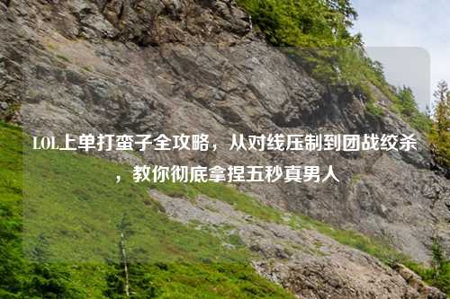 LOL上单打蛮子全攻略，从对线压制到团战绞杀，教你彻底拿捏五秒真男人