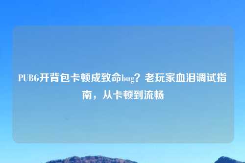 PUBG开背包卡顿成致命bug？老玩家血泪调试指南，从卡顿到流畅