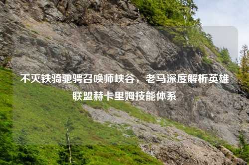 不灭铁骑驰骋召唤师峡谷，老马深度解析英雄联盟赫卡里姆技能体系