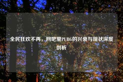 全民狂欢不再，网吧里PUBG的兴衰与现状深度剖析