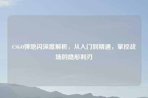 CSGO弹地闪深度解析，从入门到精通，掌控战场的隐形利刃