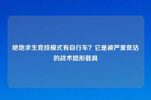 绝地求生竞技模式有自行车？它是被严重低估的战术隐形载具