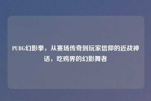 PUBG幻影拳，从赛场传奇到玩家信仰的近战神话，吃鸡界的幻影舞者