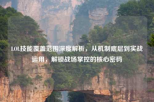 LOL技能覆盖范围深度解析，从机制底层到实战运用，解锁战场掌控的核心密码