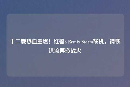 十二载热血重燃！红警3 Remix Steam联机，钢铁洪流再掀战火