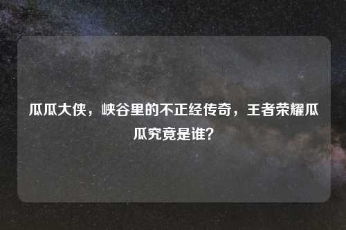 瓜瓜大侠，峡谷里的不正经传奇，王者荣耀瓜瓜究竟是谁？