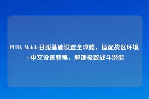 PUBG Mobile日服基础设置全攻略，适配战区环境+中文设置教程，解锁极致战斗潜能
