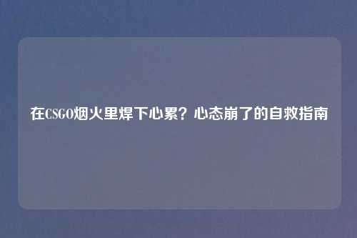 在CSGO烟火里焊下心累？心态崩了的自救指南