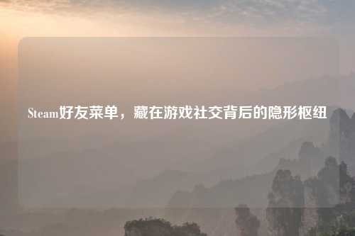 Steam好友菜单，藏在游戏社交背后的隐形枢纽