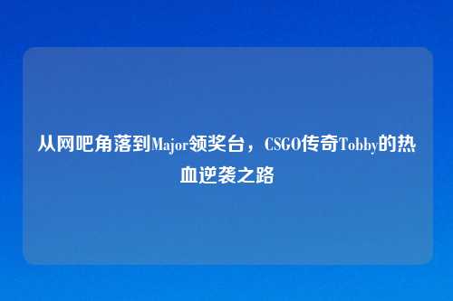 从网吧角落到Major领奖台，CSGO传奇Tobby的热血逆袭之路