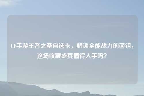 CF手游王者之圣自选卡，解锁全能战力的密钥，这场收藏盛宴值得入手吗？