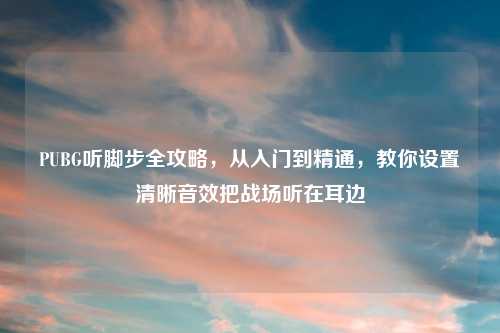 PUBG听脚步全攻略，从入门到精通，教你设置清晰音效把战场听在耳边