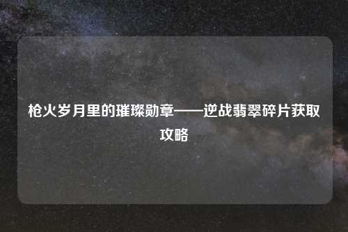 枪火岁月里的璀璨勋章——逆战翡翠碎片获取攻略