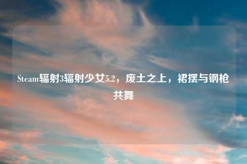Steam辐射3辐射少女5.2，废土之上，裙摆与钢枪共舞