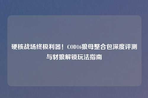 硬核战场终极利器！COD16狼母整合包深度评测与豺狼解锁玩法指南