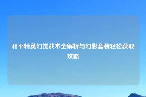和平精英幻觉战术全解析与幻影套装轻松获取攻略