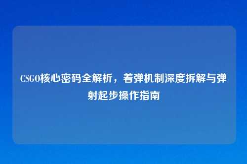 CSGO核心密码全解析，着弹机制深度拆解与弹射起步操作指南