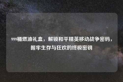 999桶燃油礼盒，解锁和平精英移动战争密码，握牢生存与狂欢的终极密钥