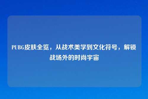 PUBG皮肤全览，从战术美学到文化符号，解锁战场外的时尚宇宙