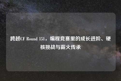 跨越CF Round 151，编程竞赛里的成长进阶、硬核挑战与薪火传承
