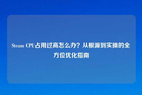 Steam CPU占用过高怎么办？从根源到实操的全方位优化指南