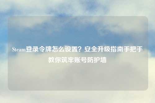 Steam登录令牌怎么设置？安全升级指南手把手教你筑牢账号防护墙