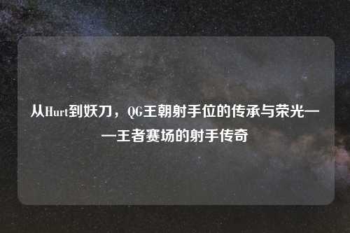 从Hurt到妖刀，QG王朝射手位的传承与荣光——王者赛场的射手传奇
