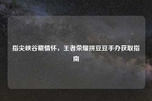 指尖峡谷藏情怀，王者荣耀拼豆豆手办获取指南